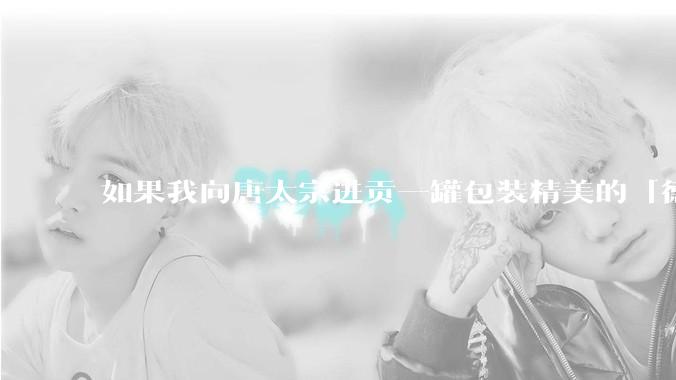 如果我向唐太宗进贡一罐包装精美的「德芙巧克力」会怎么样?
